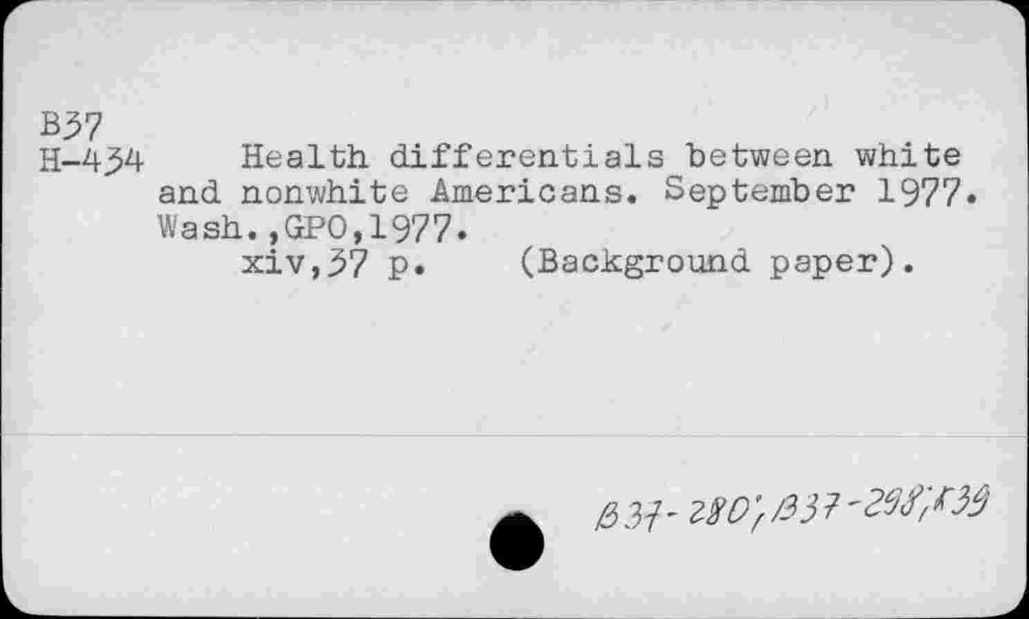 ﻿B37
H-434 Health differentials between white and nonwhite Americans. September 1977» Wash.,GPO,1977.
xiv,37 p. (Background paper).
d H - 280 'f /33 ?